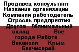 Продавец-консультант › Название организации ­ Компания-работодатель › Отрасль предприятия ­ Другое › Минимальный оклад ­ 15 000 - Все города Работа » Вакансии   . Крым,Бахчисарай